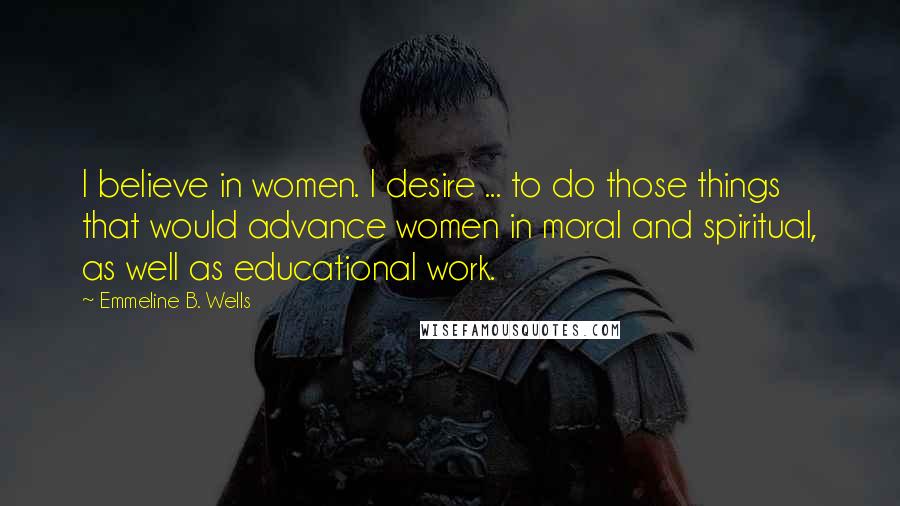 Emmeline B. Wells Quotes: I believe in women. I desire ... to do those things that would advance women in moral and spiritual, as well as educational work.