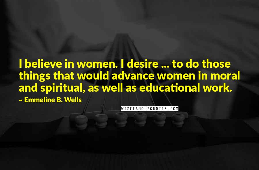 Emmeline B. Wells Quotes: I believe in women. I desire ... to do those things that would advance women in moral and spiritual, as well as educational work.