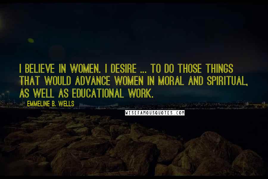 Emmeline B. Wells Quotes: I believe in women. I desire ... to do those things that would advance women in moral and spiritual, as well as educational work.