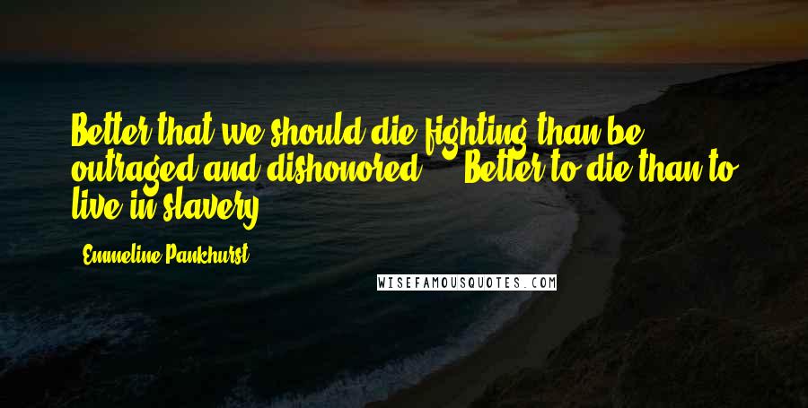 Emmeline Pankhurst Quotes: Better that we should die fighting than be outraged and dishonored ... Better to die than to live in slavery.