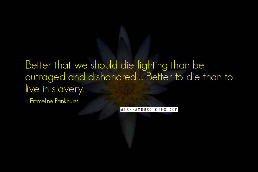 Emmeline Pankhurst Quotes: Better that we should die fighting than be outraged and dishonored ... Better to die than to live in slavery.