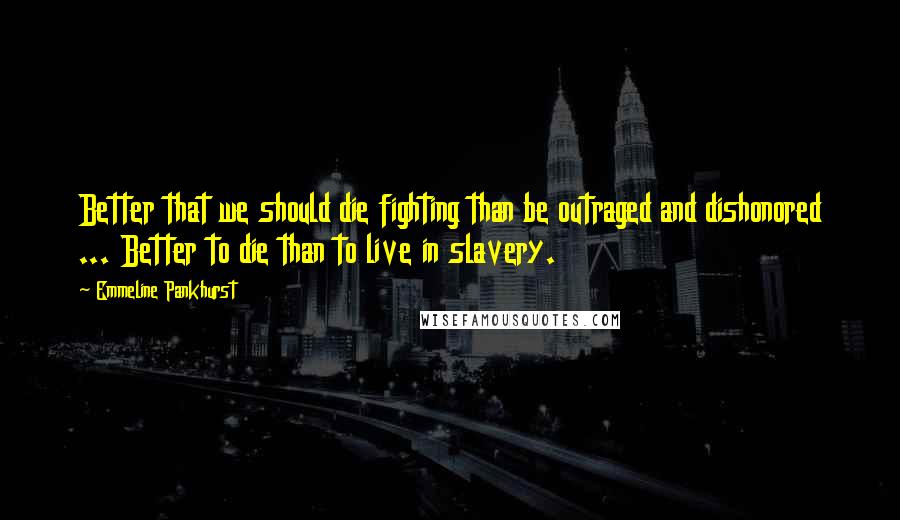 Emmeline Pankhurst Quotes: Better that we should die fighting than be outraged and dishonored ... Better to die than to live in slavery.