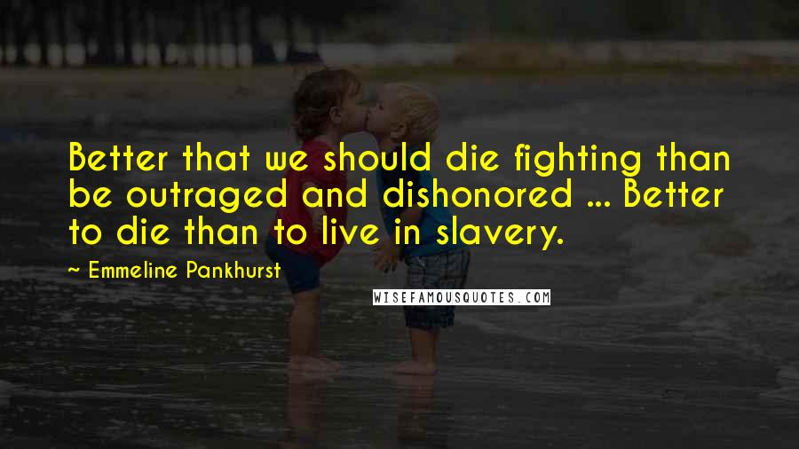 Emmeline Pankhurst Quotes: Better that we should die fighting than be outraged and dishonored ... Better to die than to live in slavery.