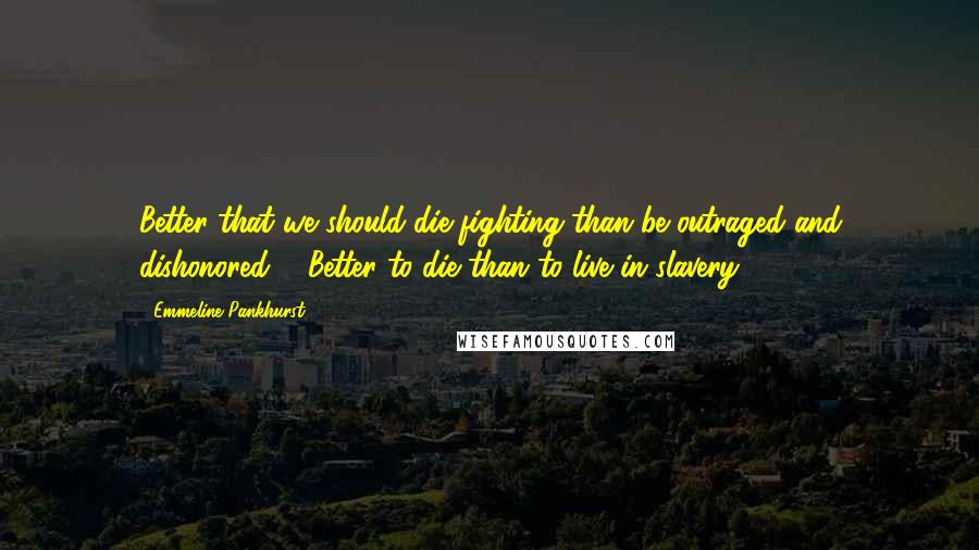 Emmeline Pankhurst Quotes: Better that we should die fighting than be outraged and dishonored ... Better to die than to live in slavery.