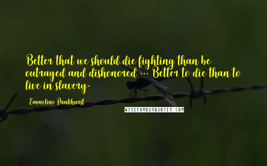 Emmeline Pankhurst Quotes: Better that we should die fighting than be outraged and dishonored ... Better to die than to live in slavery.