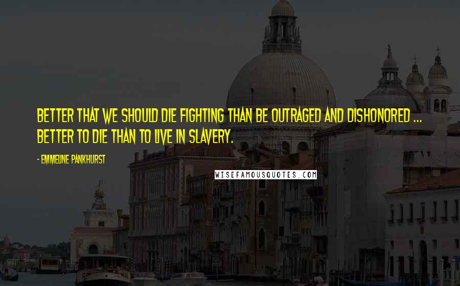 Emmeline Pankhurst Quotes: Better that we should die fighting than be outraged and dishonored ... Better to die than to live in slavery.