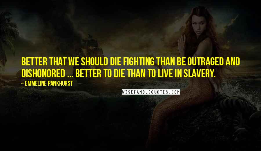 Emmeline Pankhurst Quotes: Better that we should die fighting than be outraged and dishonored ... Better to die than to live in slavery.