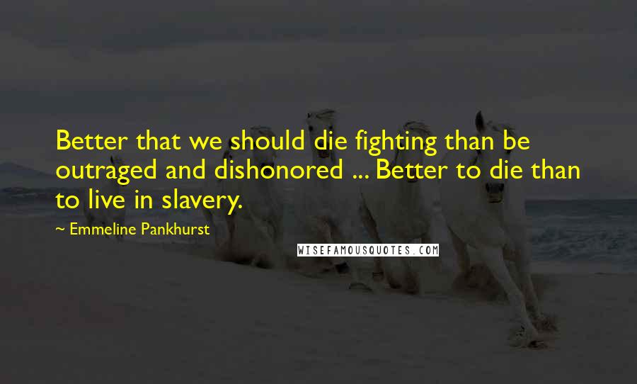 Emmeline Pankhurst Quotes: Better that we should die fighting than be outraged and dishonored ... Better to die than to live in slavery.