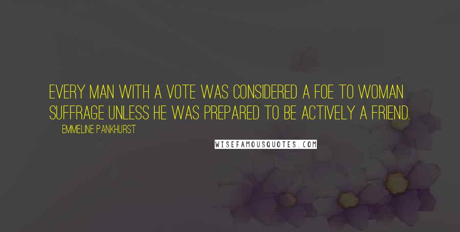 Emmeline Pankhurst Quotes: Every man with a vote was considered a foe to woman suffrage unless he was prepared to be actively a friend.