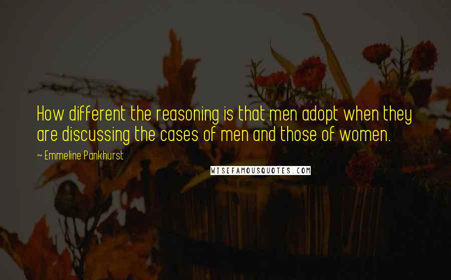 Emmeline Pankhurst Quotes: How different the reasoning is that men adopt when they are discussing the cases of men and those of women.