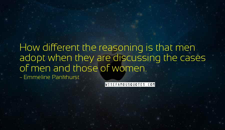 Emmeline Pankhurst Quotes: How different the reasoning is that men adopt when they are discussing the cases of men and those of women.