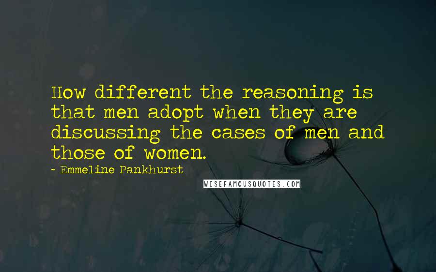 Emmeline Pankhurst Quotes: How different the reasoning is that men adopt when they are discussing the cases of men and those of women.