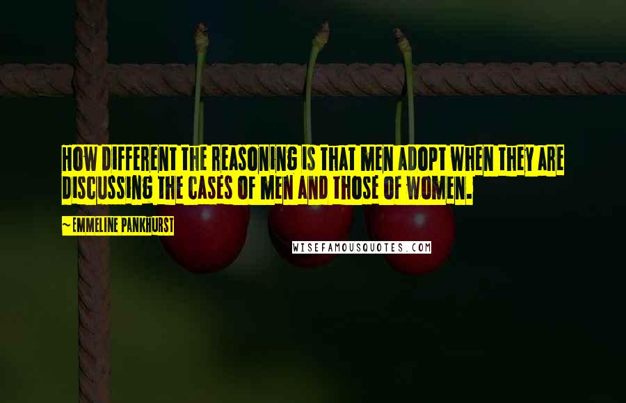 Emmeline Pankhurst Quotes: How different the reasoning is that men adopt when they are discussing the cases of men and those of women.