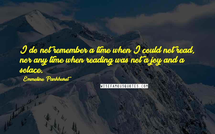 Emmeline Pankhurst Quotes: I do not remember a time when I could not read, nor any time when reading was not a joy and a solace.