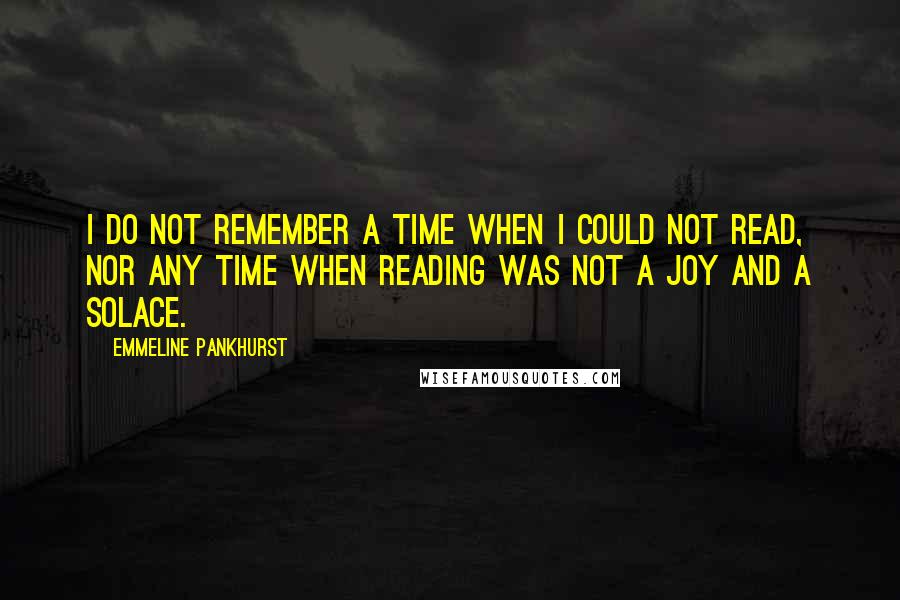 Emmeline Pankhurst Quotes: I do not remember a time when I could not read, nor any time when reading was not a joy and a solace.