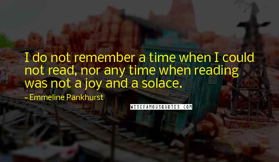 Emmeline Pankhurst Quotes: I do not remember a time when I could not read, nor any time when reading was not a joy and a solace.