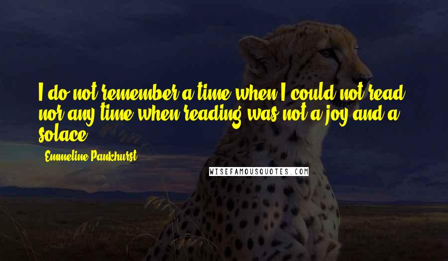 Emmeline Pankhurst Quotes: I do not remember a time when I could not read, nor any time when reading was not a joy and a solace.