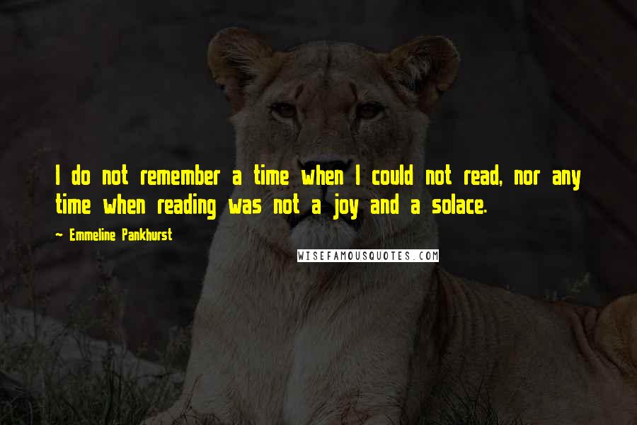 Emmeline Pankhurst Quotes: I do not remember a time when I could not read, nor any time when reading was not a joy and a solace.