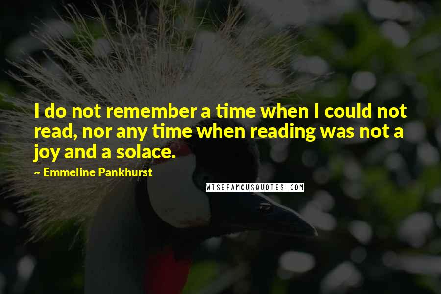 Emmeline Pankhurst Quotes: I do not remember a time when I could not read, nor any time when reading was not a joy and a solace.