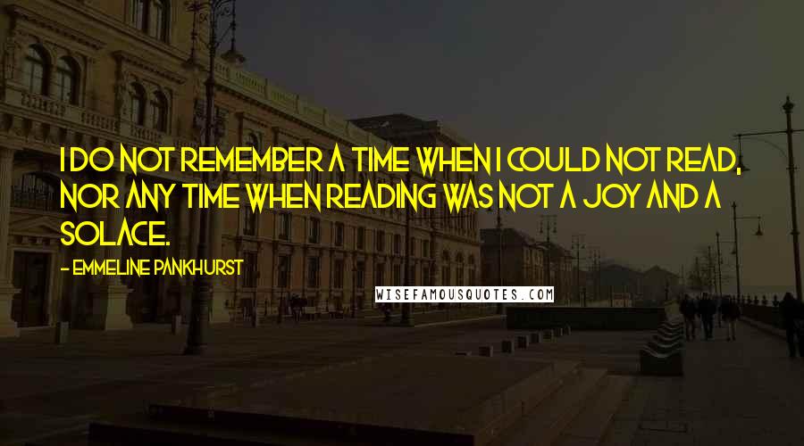 Emmeline Pankhurst Quotes: I do not remember a time when I could not read, nor any time when reading was not a joy and a solace.