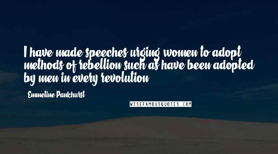 Emmeline Pankhurst Quotes: I have made speeches urging women to adopt methods of rebellion such as have been adopted by men in every revolution.