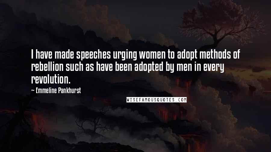 Emmeline Pankhurst Quotes: I have made speeches urging women to adopt methods of rebellion such as have been adopted by men in every revolution.