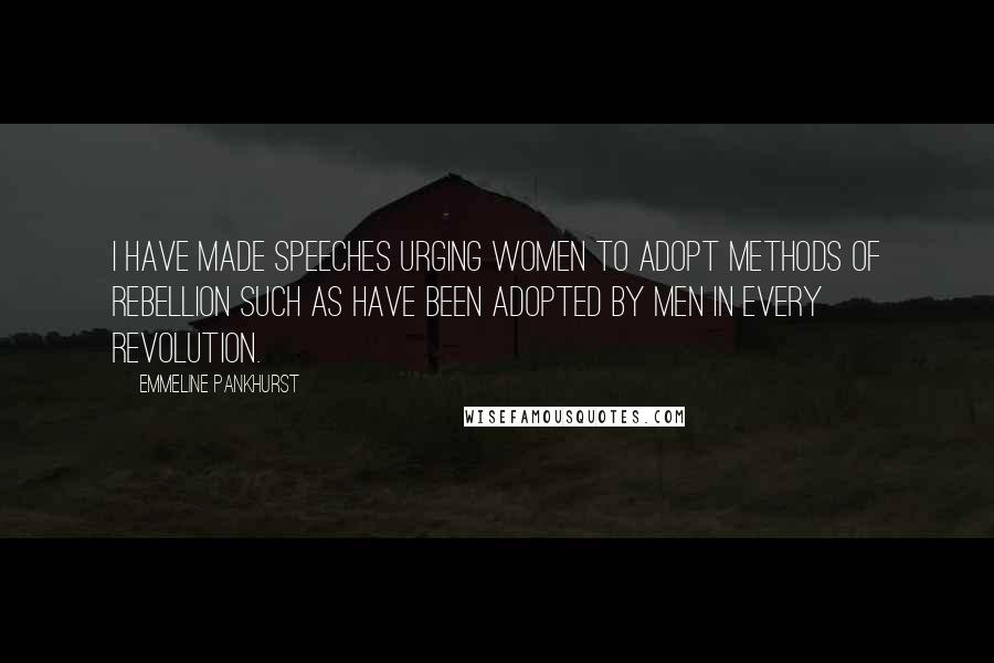 Emmeline Pankhurst Quotes: I have made speeches urging women to adopt methods of rebellion such as have been adopted by men in every revolution.