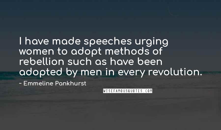 Emmeline Pankhurst Quotes: I have made speeches urging women to adopt methods of rebellion such as have been adopted by men in every revolution.