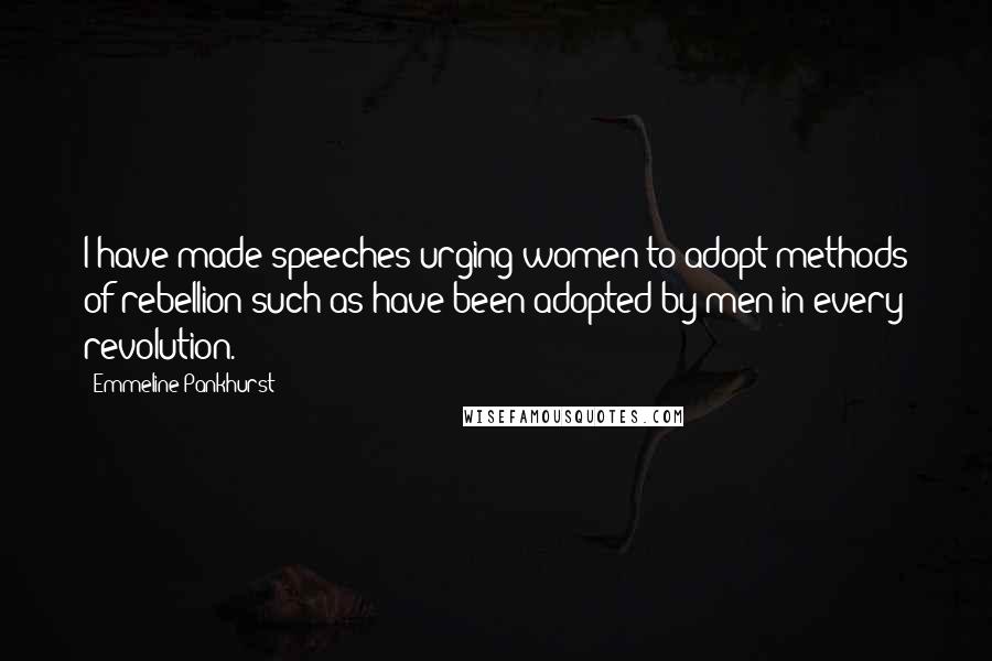 Emmeline Pankhurst Quotes: I have made speeches urging women to adopt methods of rebellion such as have been adopted by men in every revolution.