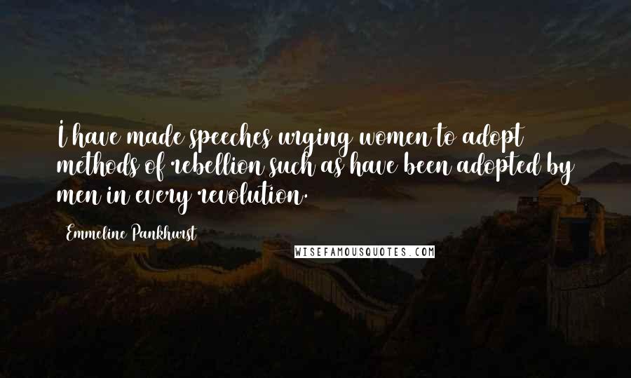 Emmeline Pankhurst Quotes: I have made speeches urging women to adopt methods of rebellion such as have been adopted by men in every revolution.