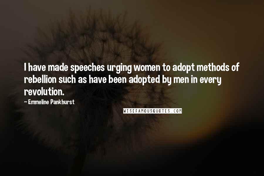 Emmeline Pankhurst Quotes: I have made speeches urging women to adopt methods of rebellion such as have been adopted by men in every revolution.