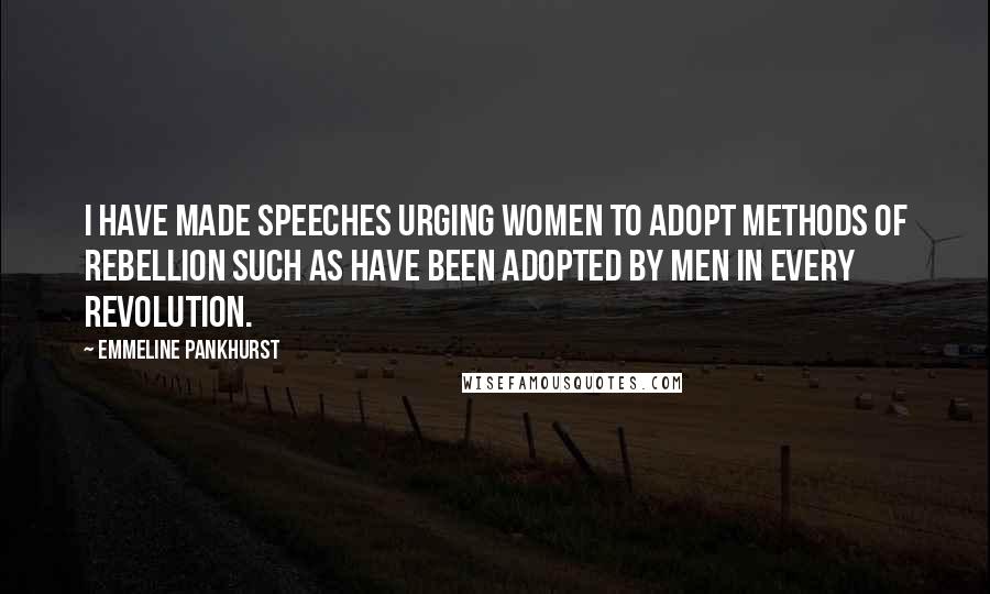 Emmeline Pankhurst Quotes: I have made speeches urging women to adopt methods of rebellion such as have been adopted by men in every revolution.