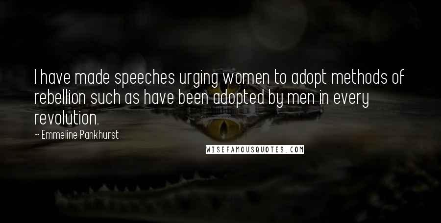 Emmeline Pankhurst Quotes: I have made speeches urging women to adopt methods of rebellion such as have been adopted by men in every revolution.