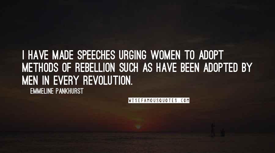 Emmeline Pankhurst Quotes: I have made speeches urging women to adopt methods of rebellion such as have been adopted by men in every revolution.