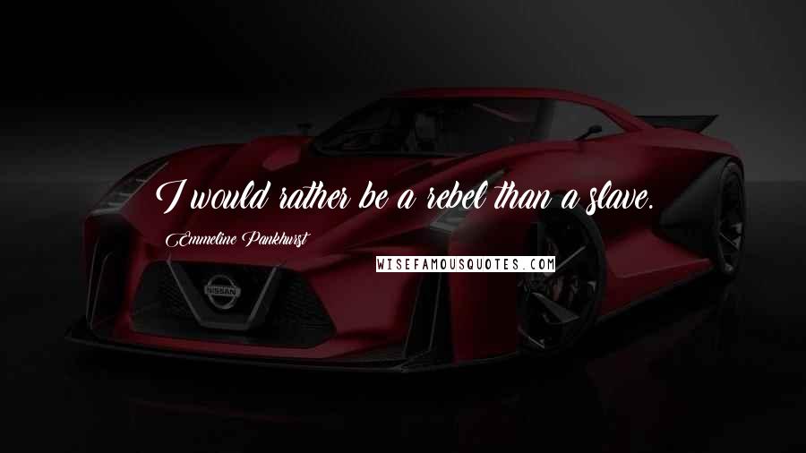 Emmeline Pankhurst Quotes: I would rather be a rebel than a slave.