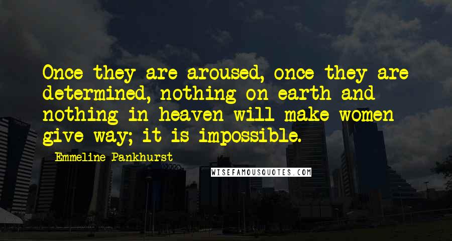 Emmeline Pankhurst Quotes: Once they are aroused, once they are determined, nothing on earth and nothing in heaven will make women give way; it is impossible.