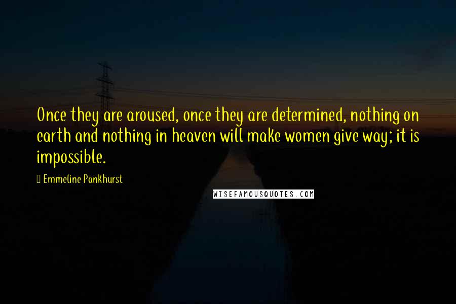 Emmeline Pankhurst Quotes: Once they are aroused, once they are determined, nothing on earth and nothing in heaven will make women give way; it is impossible.