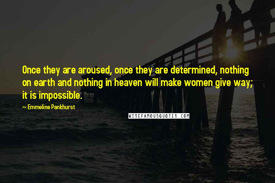 Emmeline Pankhurst Quotes: Once they are aroused, once they are determined, nothing on earth and nothing in heaven will make women give way; it is impossible.