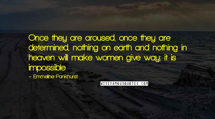 Emmeline Pankhurst Quotes: Once they are aroused, once they are determined, nothing on earth and nothing in heaven will make women give way; it is impossible.