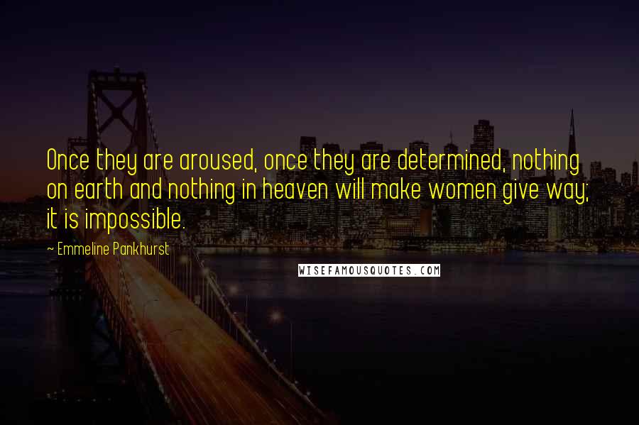 Emmeline Pankhurst Quotes: Once they are aroused, once they are determined, nothing on earth and nothing in heaven will make women give way; it is impossible.