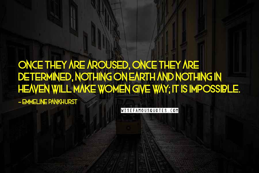 Emmeline Pankhurst Quotes: Once they are aroused, once they are determined, nothing on earth and nothing in heaven will make women give way; it is impossible.