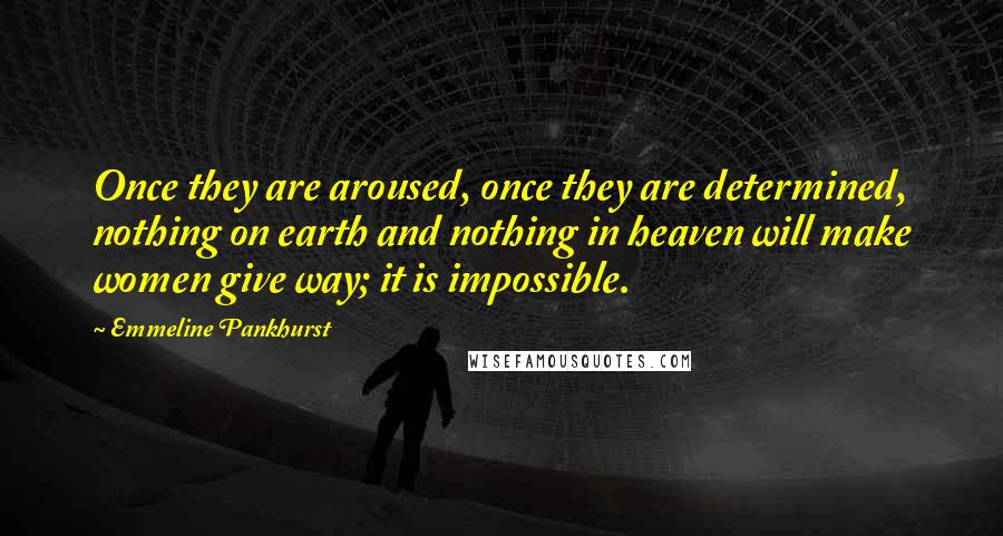 Emmeline Pankhurst Quotes: Once they are aroused, once they are determined, nothing on earth and nothing in heaven will make women give way; it is impossible.