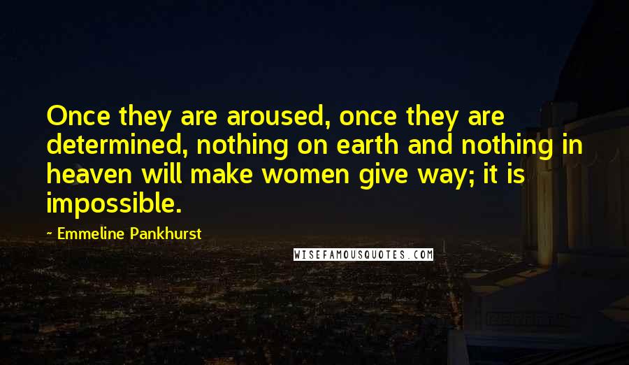 Emmeline Pankhurst Quotes: Once they are aroused, once they are determined, nothing on earth and nothing in heaven will make women give way; it is impossible.