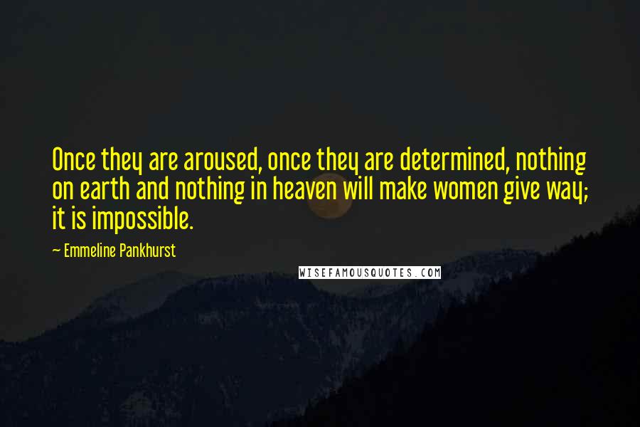 Emmeline Pankhurst Quotes: Once they are aroused, once they are determined, nothing on earth and nothing in heaven will make women give way; it is impossible.