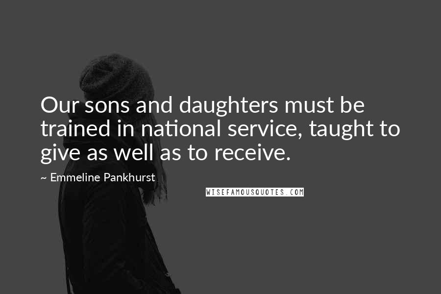 Emmeline Pankhurst Quotes: Our sons and daughters must be trained in national service, taught to give as well as to receive.