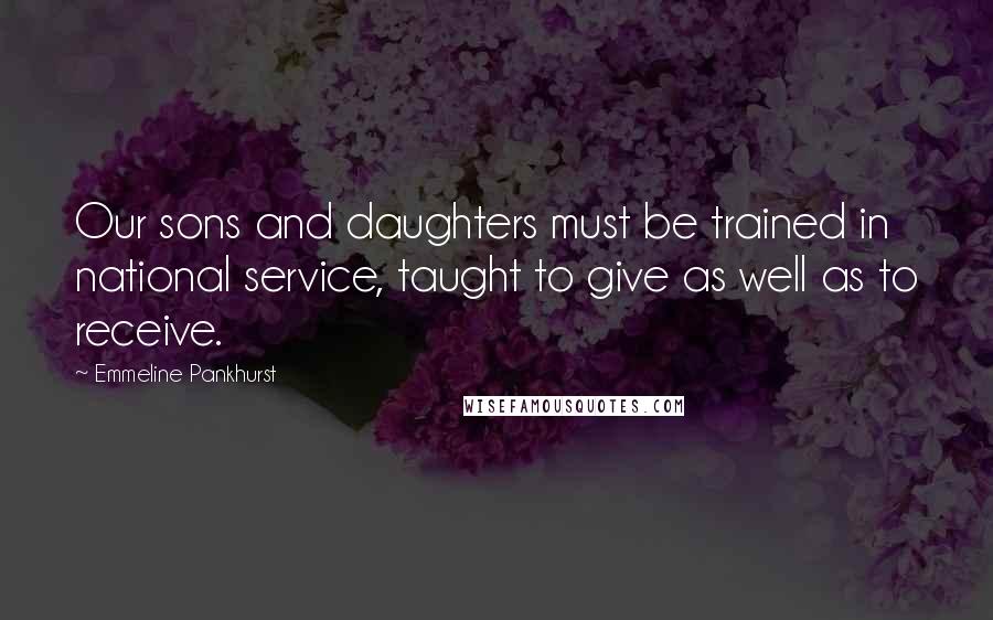 Emmeline Pankhurst Quotes: Our sons and daughters must be trained in national service, taught to give as well as to receive.