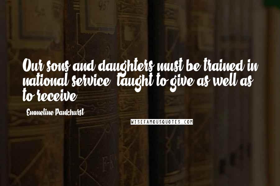 Emmeline Pankhurst Quotes: Our sons and daughters must be trained in national service, taught to give as well as to receive.