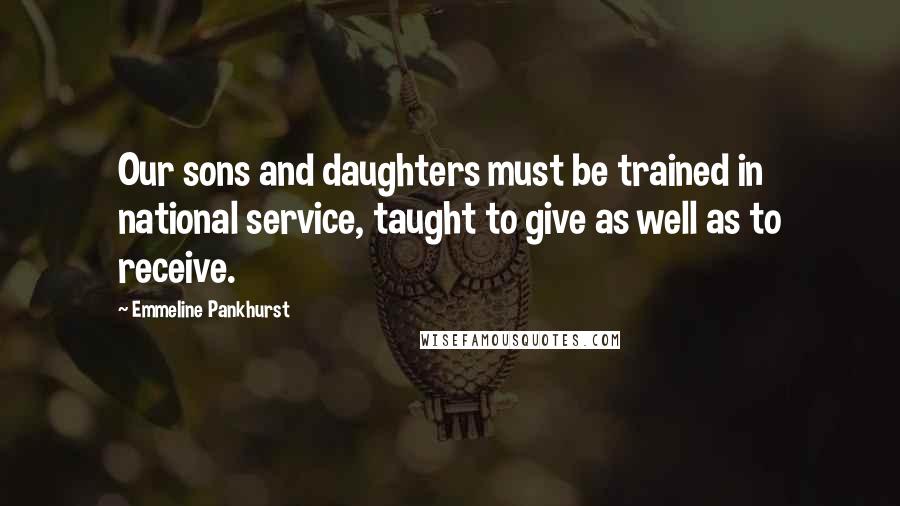 Emmeline Pankhurst Quotes: Our sons and daughters must be trained in national service, taught to give as well as to receive.