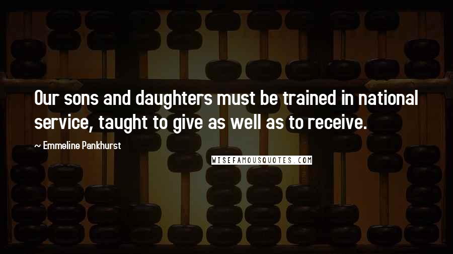 Emmeline Pankhurst Quotes: Our sons and daughters must be trained in national service, taught to give as well as to receive.