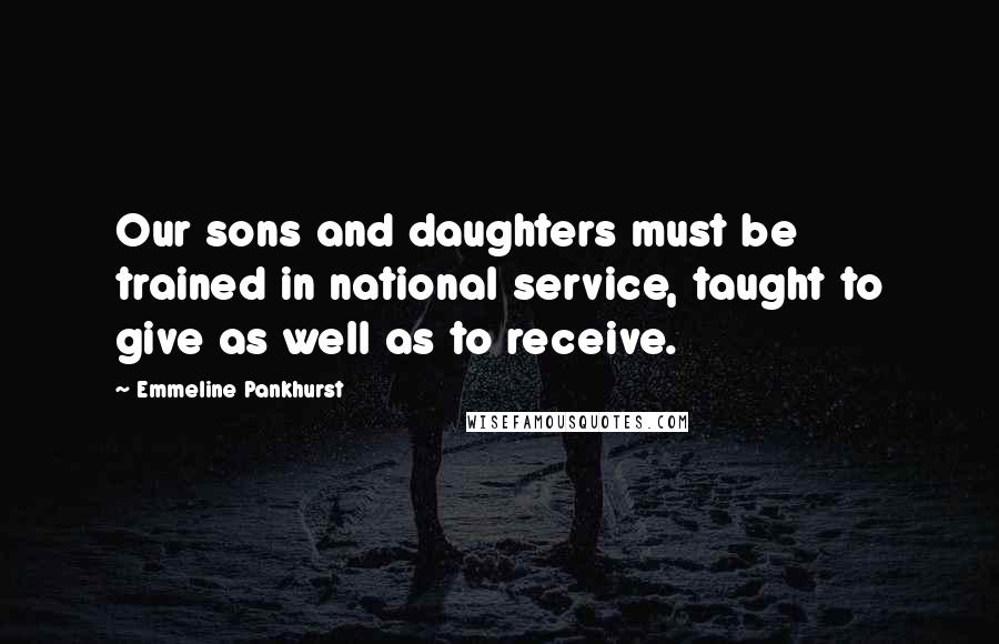 Emmeline Pankhurst Quotes: Our sons and daughters must be trained in national service, taught to give as well as to receive.